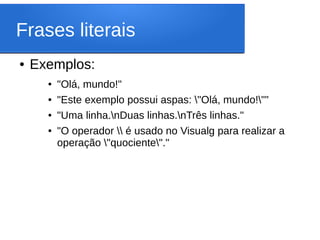 Frases literais
● Exemplos:
● "Olá, mundo!"
● "Este exemplo possui aspas: "Olá, mundo!""
● "Uma linha.nDuas linhas.nTrês linhas."
● "O operador  é usado no Visualg para realizar a
operação "quociente"."
 