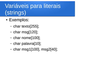 Variáveis para literais
(strings)
● Exemplos:
– char texto[255];
– char msg[120];
– char nome[100];
– char palavra[10];
– char msg1[100], msg2[40];
 