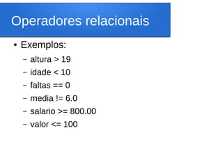 Operadores relacionais
● Exemplos:
– altura > 19
– idade < 10
– faltas == 0
– media != 6.0
– salario >= 800.00
– valor <= 100
 