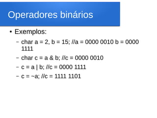 Operadores binários
● Exemplos:
– char a = 2, b = 15; //a = 0000 0010 b = 0000
1111
– char c = a & b; //c = 0000 0010
– c = a | b; //c = 0000 1111
– c = ~a; //c = 1111 1101
 