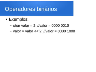 Operadores binários
● Exemplos:
– char valor = 2; //valor = 0000 0010
– valor = valor << 2; //valor = 0000 1000
 