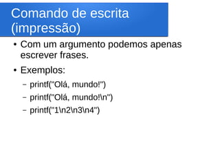 Comando de escrita
(impressão)
● Com um argumento podemos apenas
escrever frases.
● Exemplos:
– printf("Olá, mundo!")
– printf("Olá, mundo!n")
– printf("1n2n3n4")
 