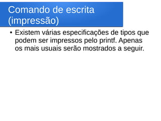 Comando de escrita
(impressão)
● Existem várias especificações de tipos que
podem ser impressos pelo printf. Apenas
os mais usuais serão mostrados a seguir.
 