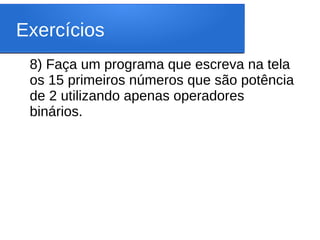 Exercícios
8) Faça um programa que escreva na tela
os 15 primeiros números que são potência
de 2 utilizando apenas operadores
binários.
 