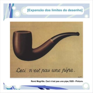 [Expansão dos limites do desenho]




  René Magritte. Ceci n’est pas une pipe,1929 - Pintura.
 