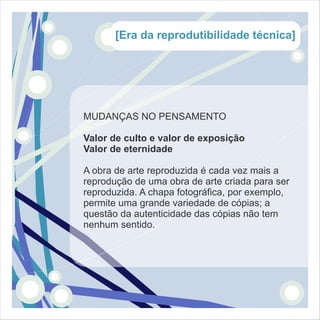 [Era da reprodutibilidade técnica]




MUDANÇAS NO PENSAMENTO

Valor de culto e valor de exposição
Valor de eternidade

A obra de arte reproduzida é cada vez mais a
reprodução de uma obra de arte criada para ser
reproduzida. A chapa fotográfica, por exemplo,
permite uma grande variedade de cópias; a
questão da autenticidade das cópias não tem
nenhum sentido.
 