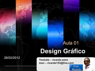Aula 01
              Design Gráfico
28/02/2012
             Youtube – ricardo.ware
             msn – ricardo153@live.com
                              www.themegallery.com LOGO
                                               Prof.
                                            Ricardo
 