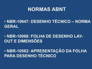 NORMAS ABNT
• NBR-10647: DESENHO TÉCNICO – NORMA
GERAL
• NBR-10068: FOLHA DE DESENHO LAYOUT E DIMENSÕES
• NBR-10582: APRESENTAÇÃO DA FOLHA
PARA DESENHO TÉCNICO

 
