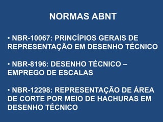 NORMAS ABNT
• NBR-10067: PRINCÍPIOS GERAIS DE
REPRESENTAÇÃO EM DESENHO TÉCNICO
• NBR-8196: DESENHO TÉCNICO –
EMPREGO DE ESCALAS
• NBR-12298: REPRESENTAÇÃO DE ÁREA
DE CORTE POR MEIO DE HACHURAS EM
DESENHO TÉCNICO

 