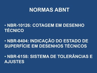 NORMAS ABNT
• NBR-10126: COTAGEM EM DESENHO
TÉCNICO
• NBR-8404: INDICAÇÃO DO ESTADO DE
SUPERFÍCIE EM DESENHOS TÉCNICOS
• NBR-6158: SISTEMA DE TOLERÂNCIAS E
AJUSTES

 