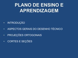 PLANO DE ENSINO E
APRENDIZAGEM
•

INTRODUÇÃO

•

ASPECTOS GERAIS DO DESENHO TÉCNICO

•

PROJEÇÕES ORTOGONAIS

•

CORTES E SEÇÕES

 