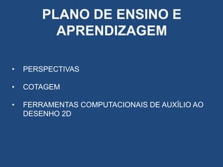 PLANO DE ENSINO E
APRENDIZAGEM
•

PERSPECTIVAS

•

COTAGEM

•

FERRAMENTAS COMPUTACIONAIS DE AUXÍLIO AO
DESENHO 2D

 