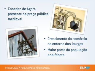• Conceito de Ágora
presente na praça pública
medieval
INTRODUÇÃO À PUBLICIDADE E PROPAGANDAINTRODUÇÃO À PUBLICIDADE E PROPAGANDA
• Crescimento do comércio
no entorno dos burgos
• Maior parte da população
analfabeta
 