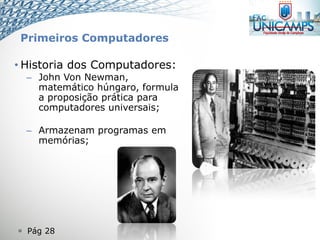  Pág 28
• Historia dos Computadores:
– John Von Newman,
matemático húngaro, formula
a proposição prática para
computadores universais;
– Armazenam programas em
memórias;
Primeiros Computadores
 