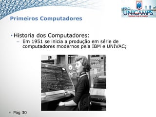  Pág 30
• Historia dos Computadores:
– Em 1951 se inicia a produção em série de
computadores modernos pela IBM e UNIVAC;
Primeiros Computadores
 