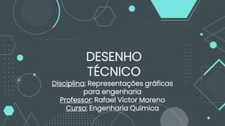 DESENHO
TÉCNICO
Disciplina: Representações gráficas
para engenharia
Professor: Rafael Victor Moreno
Curso: Engenharia Química
 