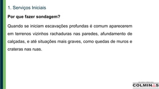 1. Serviços Iniciais
Por que fazer sondagem?
Quando se iniciam escavações profundas é comum aparecerem
em terrenos vizinhos rachaduras nas paredes, afundamento de
calçadas, e até situações mais graves, como quedas de muros e
crateras nas ruas.
 