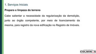 1. Serviços Iniciais
Preparo e limpeza do terreno
Cabe salientar a necessidade da regularização da demolição,
junto ao órgão competente, por meio de licenciamento da
mesma, para registro da nova edificação no Registro de Imóveis.
 
