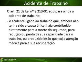 29/07/16 Desenho técnico 1
Acidente de Trabalho
O art. 21 da Lei nº 8.213/91 equipara ainda a
acidente de trabalho:
I - o acidente ligado ao trabalho que, embora não
tenha sido a causa única, haja contribuído
diretamente para a morte do segurado, para
redução ou perda da sua capacidade para o
trabalho, ou produzido lesão que exija atenção
médica para a sua recuperação;
 