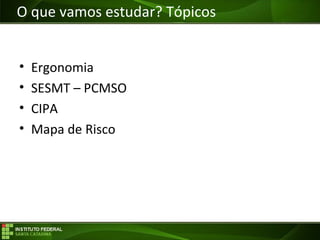 Objetivos da Disciplina
• Ergonomia
• SESMT – PCMSO
• CIPA
• Mapa de Risco
O que vamos estudar? Tópicos
 