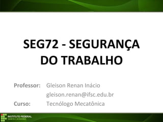 SEG72 - SEGURANÇA
DO TRABALHO
Professor: Gleison Renan Inácio
gleison.renan@ifsc.edu.br
Curso: Tecnólogo Mecatônica
 