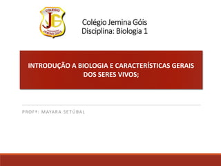 Colégio Jemina Góis
Disciplina: Biologia 1
PROFª: MAYARA SETÚBAL
INTRODUÇÃO A BIOLOGIA E CARACTERÍSTICAS GERAIS
DOS SERES VIVOS;
 