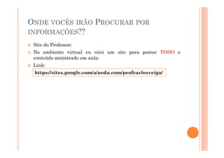 ONDE VOCÊS IRÃO PROCURAR POR
INFORMAÇÕES??
Site do Professor:
No ambiente virtual eu criei um site para postar TODO o
conteúdo ministrado em aula:
Link:
https://sites.google.com/a/aedu.com/profcarlosveiga/
 