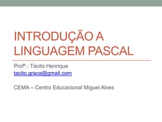 INTRODUÇÃO A
LINGUAGEM PASCAL
Profº.: Tácito Henrique
tacito.graca@gmail.com
CEMA – Centro Educacional Miguel Alves
 