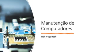 Manutenção de
Computadores
Prof. Hugo Hoch
 