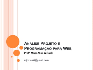 ANÁLISE PROJETO E
PROGRAMAÇÃO PARA WEB
Profª. Maria Alice Jovinski
mjovinski@gmail.com
 
