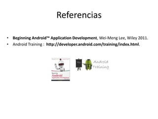 Referencias

• Beginning Android™ Application Development, Wei-Meng Lee, Wiley 2011.
• Android Training : http://developer.android.com/training/index.html.
 
