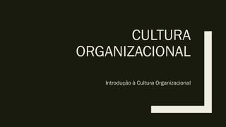 CULTURA
ORGANIZACIONAL
Introdução à Cultura Organizacional
 