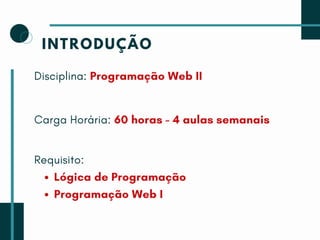 INTRODUÇÃO
Disciplina: Programação Web II
Carga Horária: 60 horas - 4 aulas semanais
Requisito:
Lógica de Programação
Programação Web I
 