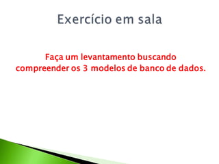 Faça um levantamento buscando
compreender os 3 modelos de banco de dados.
 