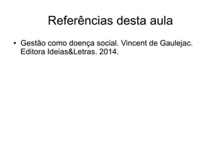 Referências desta aula
● Gestão como doença social. Vincent de Gaulejac.
Editora Ideias&Letras. 2014.
 
