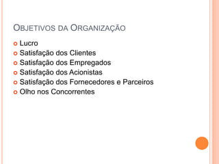  Lucro
 Satisfação dos Clientes
 Satisfação dos Empregados
 Satisfação dos Acionistas
 Satisfação dos Fornecedores e Parceiros
 Olho nos Concorrentes
OBJETIVOS DA ORGANIZAÇÃO
 