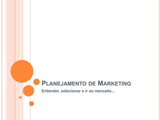 PLANEJAMENTO DE MARKETING
Entender, selecionar e ir ao mercado...
 