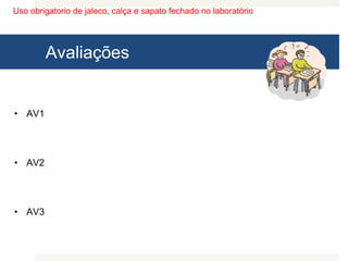 Uso obrigatorio de jaleco, calça e sapato fechado no laboratório
Avaliações
• AV1
• AV2
• AV3
 