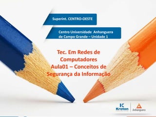 Centro Universidade Anhanguera
de Campo Grande – Unidade 1
Superint. CENTRO-OESTE
Tec. Em Redes de
Computadores
Aula01 – Conceitos de
Segurança da Informação
 