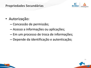 Propriedades Secundárias
• Autorização:
– Concessão de permissão;
– Acesso a informações ou aplicações;
– Em um processo de troca de informações;
– Depende da identificação e autenticação;
24
 