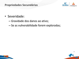 Propriedades Secundárias
• Severidade:
– Gravidade dos danos ao ativo;
– Se as vulnerabilidade forem exploradas;
26
 