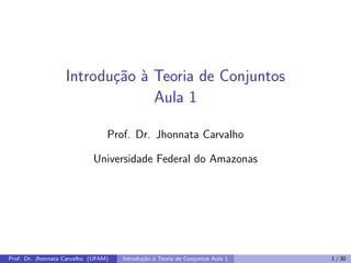 Introdução à Teoria de Conjuntos
Aula 1
Prof. Dr. Jhonnata Carvalho
Universidade Federal do Amazonas
Prof. Dr. Jhonnata Carvalho (UFAM) Introdução à Teoria de Conjuntos Aula 1 1 / 30
 