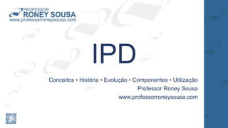 IPD
Conceitos • História • Evolução • Componentes • Utilização
Professor Roney Sousa
www.professorroneysousa.com
 