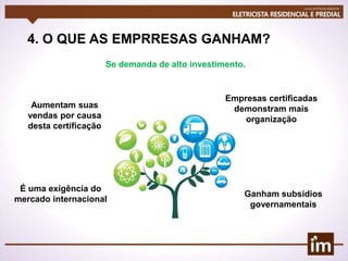 4. O QUE AS EMPRRESAS GANHAM?
Se demanda de alto investimento.
Empresas certificadas
demonstram mais
organização
Ganham subsídios
governamentais
Aumentam suas
vendas por causa
desta certificação
É uma exigência do
mercado internacional
 