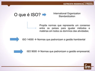 O que é ISO? International Organization
Standardization
Propõe normas que represente um consenso
entre os países para igualar métodos e
matérias em todos os domínios das atividades;
ISO 14000  Normas que padronizam a gestão hambiental
ISO 9000  Normas que padronizam a gestão empresarial;
 