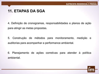 11. ETAPAS DA SGA
4. Definição de cronogramas, responsabilidades e planos de ação
para atingir as metas propostas.
5. Construção de métodos para monitoramento, medição e
auditorias para acompanhar a performance ambiental.
6. Planejamento de ações corretivas para atender à política
ambiental.
 