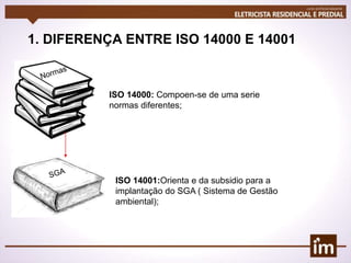 1. DIFERENÇA ENTRE ISO 14000 E 14001
ISO 14000: Compoen-se de uma serie
normas diferentes;
ISO 14001:Orienta e da subsidio para a
implantação do SGA ( Sistema de Gestão
ambiental);
 