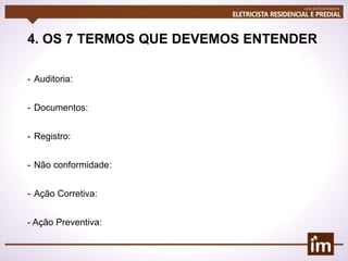 4. OS 7 TERMOS QUE DEVEMOS ENTENDER
- Auditoria:
- Documentos:
- Registro:
- Não conformidade:
- Ação Corretiva:
- Ação Preventiva:
 