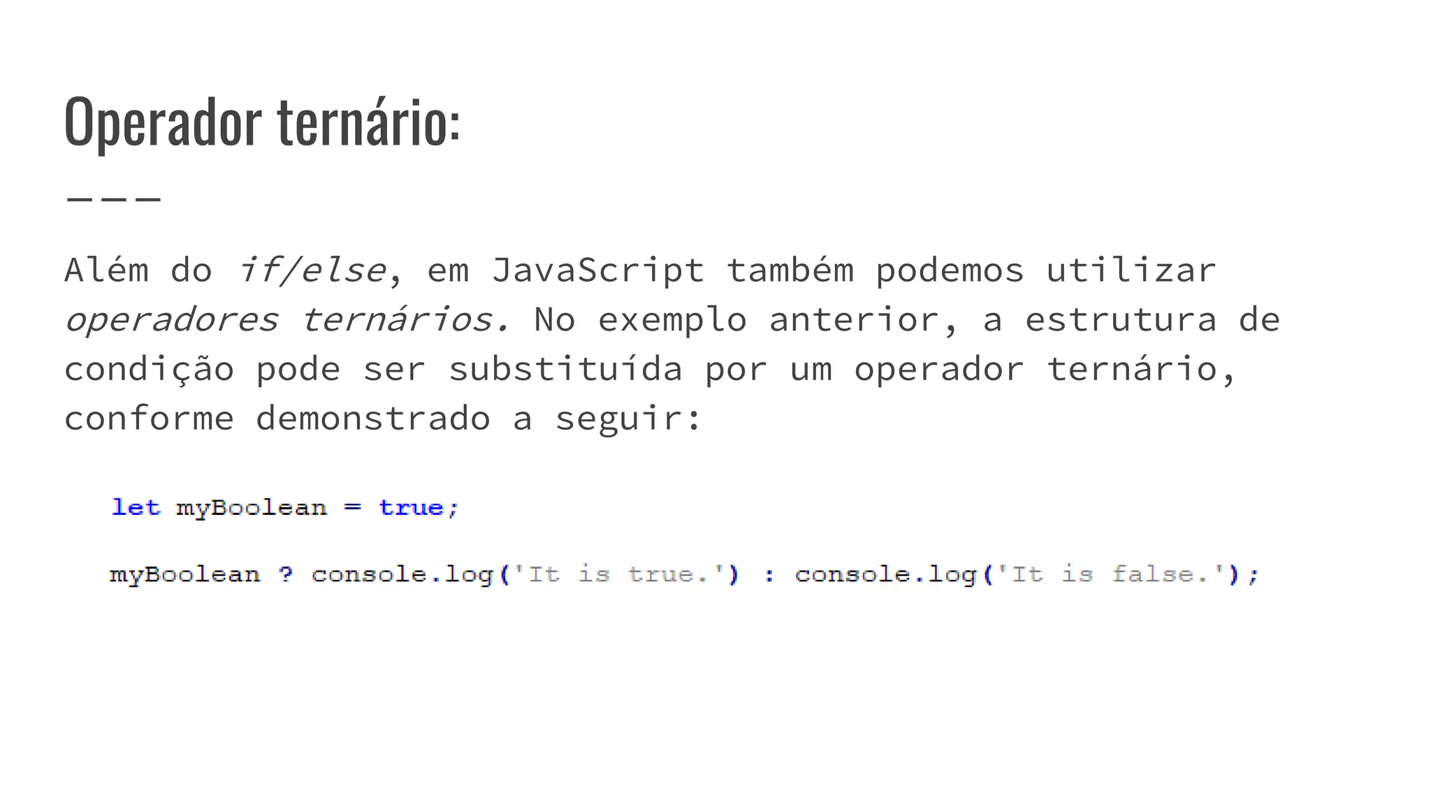 Operador ternário:
Além do if/else, em JavaScript também podemos utilizar
operadores ternários. No exemplo anterior, a estrutura de
condição pode ser substituída por um operador ternário,
conforme demonstrado a seguir:
 