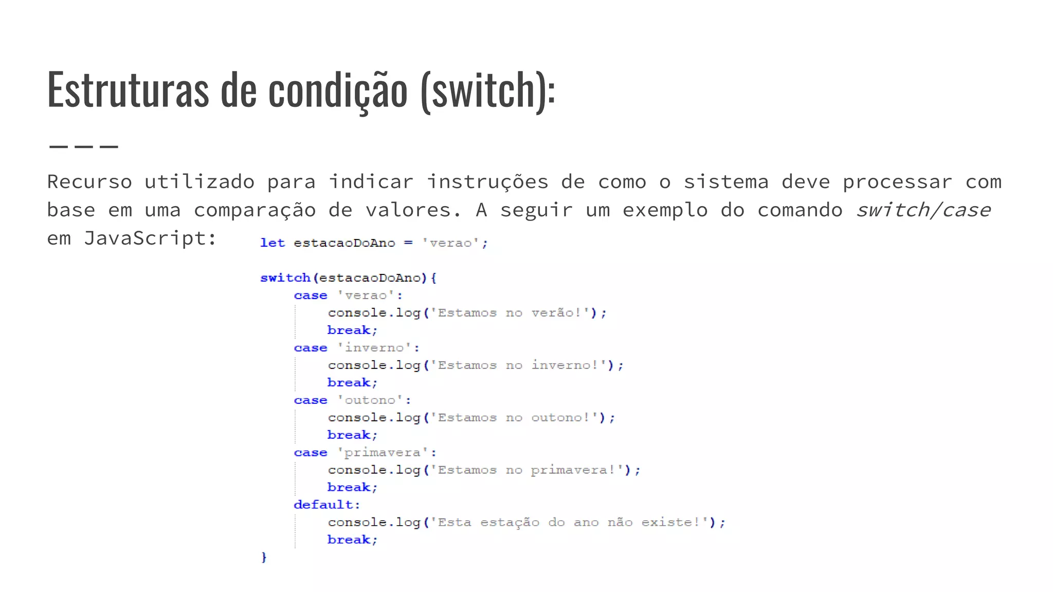 Estruturas de condição (switch):
Recurso utilizado para indicar instruções de como o sistema deve processar com
base em uma comparação de valores. A seguir um exemplo do comando switch/case
em JavaScript:
 